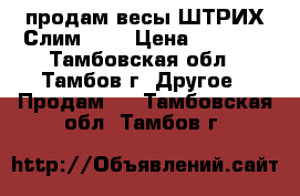 продам весы ШТРИХ-Слим 300 › Цена ­ 6 000 - Тамбовская обл., Тамбов г. Другое » Продам   . Тамбовская обл.,Тамбов г.